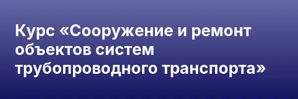 Курс «Сооружение и ремонт объектов систем трубопроводного транспорта»