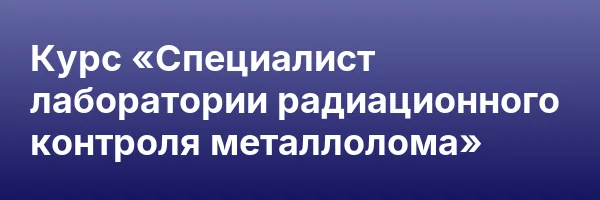 Курс «Специалист лаборатории радиационного контроля металлолома»