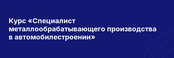 Курс «Специалист металлообрабатывающего производства в автомобилестроении»