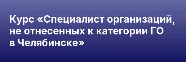 Курс «Специалист организаций, не отнесенных к категории ГО в Челябинске»
