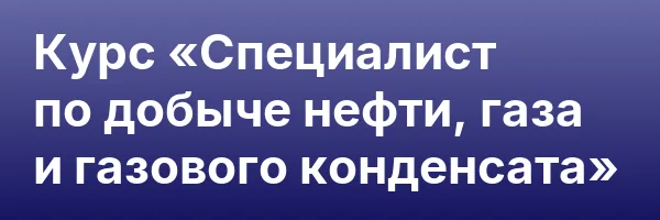 Курс «Специалист по добыче нефти, газа и газового конденсата»