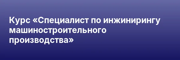 Курс «Специалист по инжинирингу машиностроительного производства»
