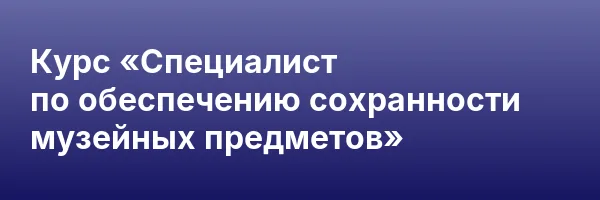 Курс «Специалист по обеспечению сохранности музейных предметов»