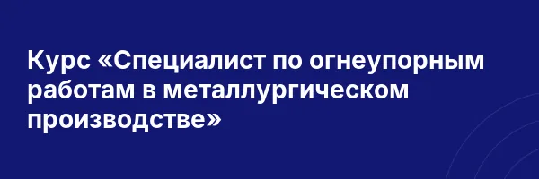 Курс «Специалист по огнеупорным работам в металлургическом производстве»