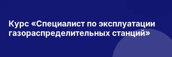 Курс «Специалист по эксплуатации газораспределительных станций»