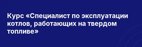 Курс «Специалист по эксплуатации котлов, работающих на твердом топливе»