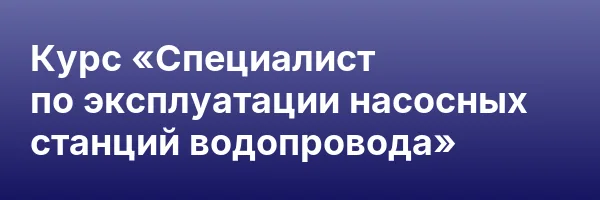 Курс «Специалист по эксплуатации насосных станций водопровода»
