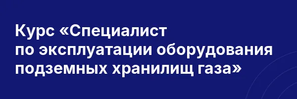 Курс «Специалист по эксплуатации оборудования подземных хранилищ газа»
