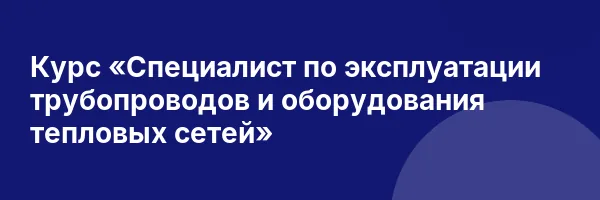 Курс «Специалист по эксплуатации трубопроводов и оборудования тепловых сетей»