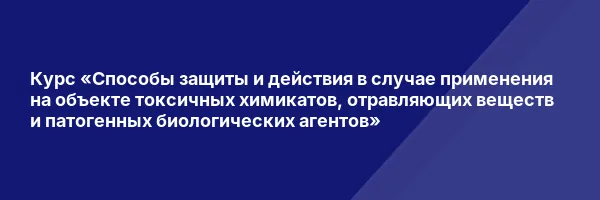 Курс «Способы защиты и действия в случае применения на объекте токсичных химикатов, отравляющих веществ и патогенных биологических агентов»