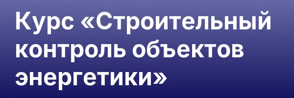 Курс «Строительный контроль объектов энергетики»