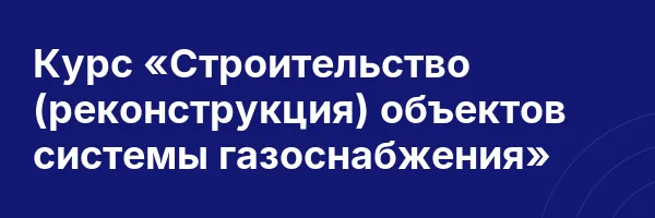 Курс «Строительство (реконструкция) объектов системы газоснабжения»