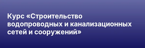 Курс «Строительство водопроводных и канализационных сетей и сооружений»