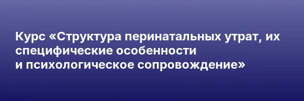 Курс «Структура перинатальных утрат, их специфические особенности и психологическое сопровождение»