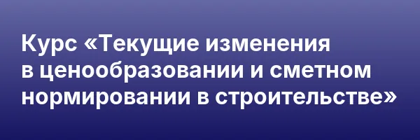 Курс «Текущие изменения в ценообразовании и сметном нормировании в строительстве»