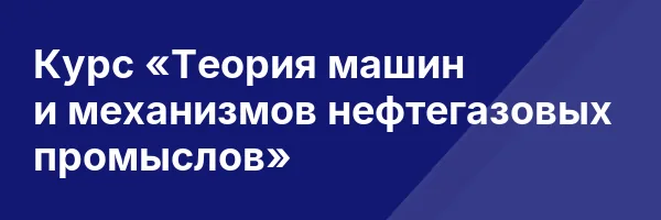 Курс «Теория машин и механизмов нефтегазовых промыслов»