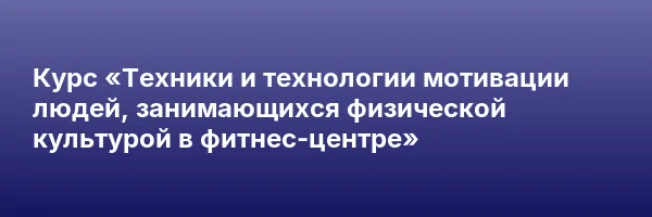 Курс «Техники и технологии мотивации людей, занимающихся физической культурой в фитнес-центре»