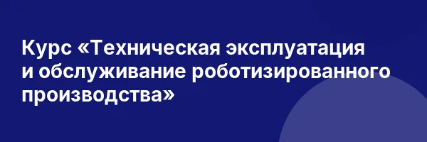 Курс «Техническая эксплуатация и обслуживание роботизированного производства»