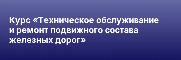 Курс «Техническое обслуживание и ремонт подвижного состава железных дорог»