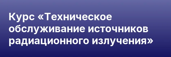 Курс «Техническое обслуживание источников радиационного излучения»