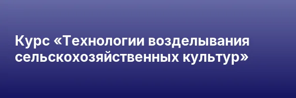 Курс «Технологии возделывания сельскохозяйственных культур»