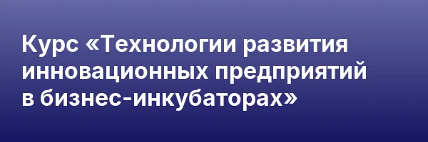 Курс «Технологии развития инновационных предприятий в бизнес-инкубаторах»