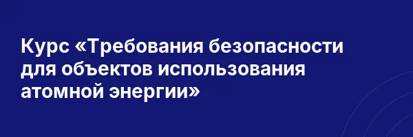 Курс «Требования безопасности для объектов использования атомной энергии»