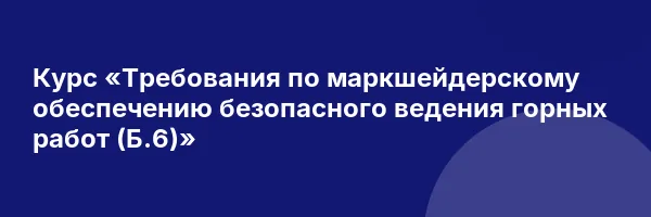 Курс «Требования по маркшейдерскому обеспечению безопасного ведения горных работ (Б.6)»