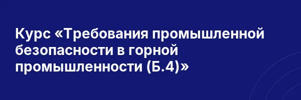 Курс «Требования промышленной безопасности в горной промышленности (Б.4)»
