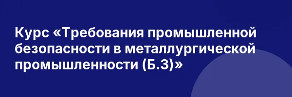 Курс «Требования промышленной безопасности в металлургической промышленности (Б.3)»