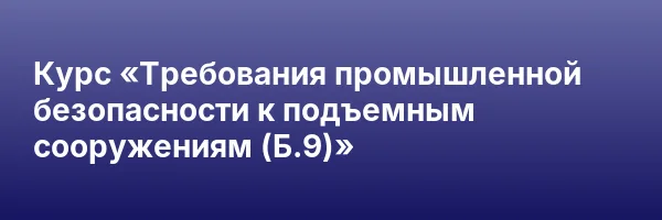 Курс «Требования промышленной безопасности к подъемным сооружениям (Б.9)»