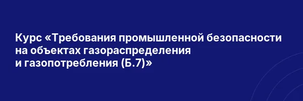 Курс «Требования промышленной безопасности на объектах газораспределения и газопотребления (Б.7)»