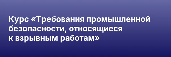 Курс «Требования промышленной безопасности, относящиеся к взрывным работам»
