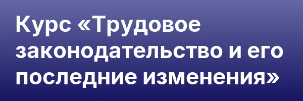 Курс «Трудовое законодательство и его последние изменения»