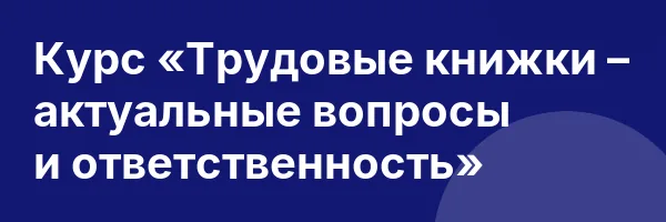 Курс «Трудовые книжки – актуальные вопросы и ответственность»