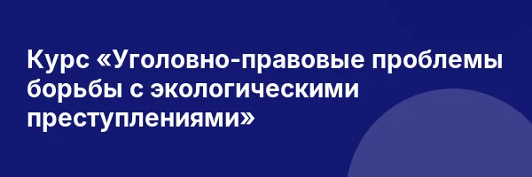 Курс «Уголовно-правовые проблемы борьбы с экологическими преступлениями»