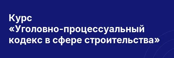 Курс «Уголовно-процессуальный кодекс в сфере строительства»