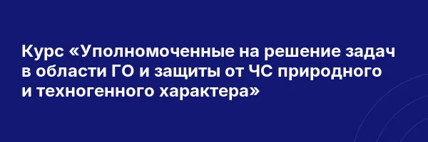 Курс «Уполномоченные на решение задач в области ГО и защиты от ЧС природного и техногенного характера»