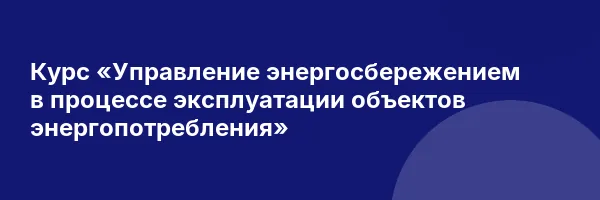Курс «Управление энергосбережением в процессе эксплуатации объектов энергопотребления»