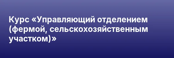 Курс «Управляющий отделением (фермой, сельскохозяйственным участком)»