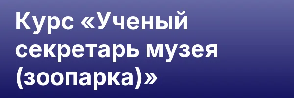 Курс «Ученый секретарь музея (зоопарка)»