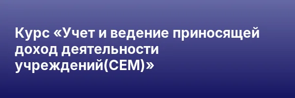 Курс «Учет и ведение приносящей доход деятельности учреждений(СЕМ)»