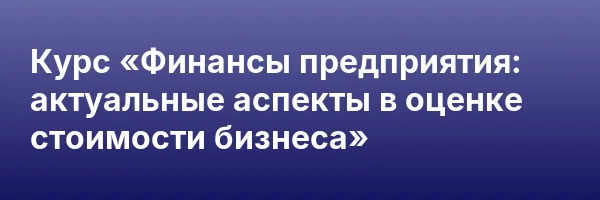 Курс «Финансы предприятия: актуальные аспекты в оценке стоимости бизнеса»