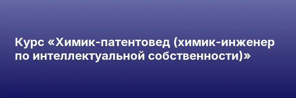 Курс «Химик-патентовед (химик-инженер по интеллектуальной собственности)»