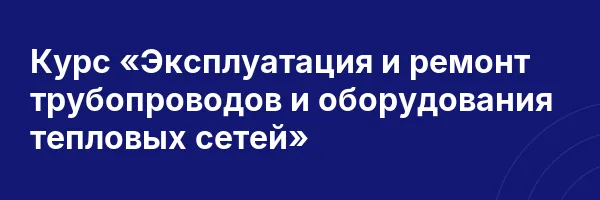 Курс «Эксплуатация и ремонт трубопроводов и оборудования тепловых сетей»