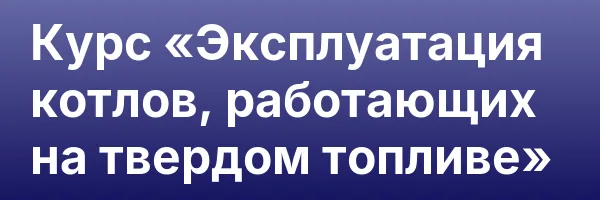Курс «Эксплуатация котлов, работающих на твердом топливе»