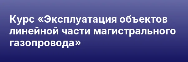 Курс «Эксплуатация объектов линейной части магистрального газопровода»