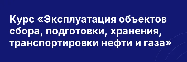Курс «Эксплуатация объектов сбора, подготовки, хранения, транспортировки нефти и газа»