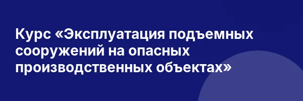Курс «Эксплуатация подъемных сооружений на опасных производственных объектах»