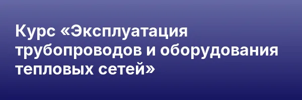 Курс «Эксплуатация трубопроводов и оборудования тепловых сетей»